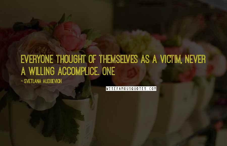 Svetlana Alexievich Quotes: Everyone thought of themselves as a victim, never a willing accomplice. One