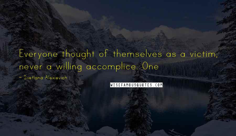 Svetlana Alexievich Quotes: Everyone thought of themselves as a victim, never a willing accomplice. One