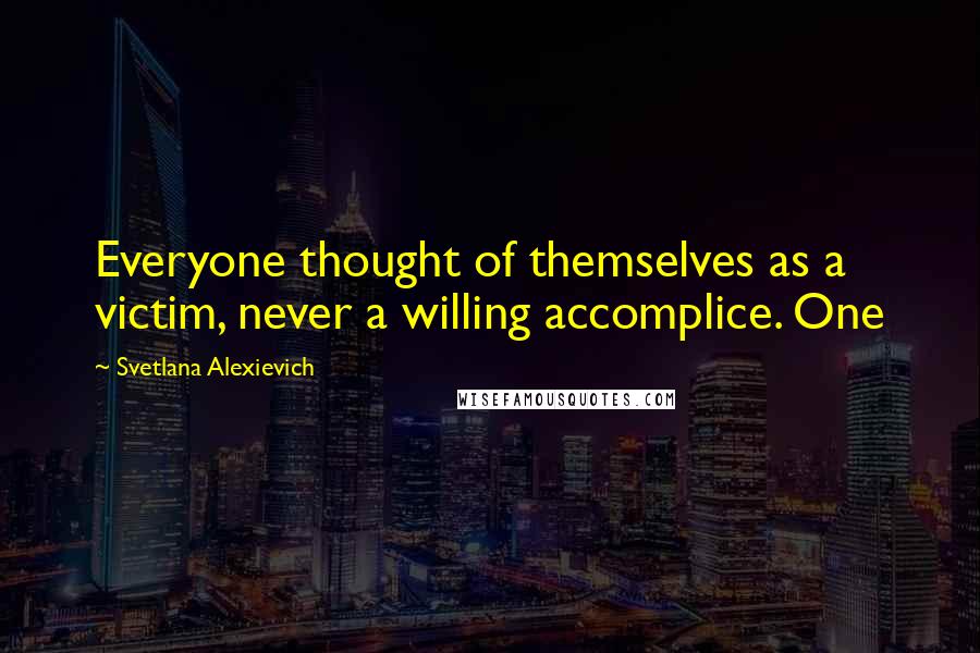 Svetlana Alexievich Quotes: Everyone thought of themselves as a victim, never a willing accomplice. One