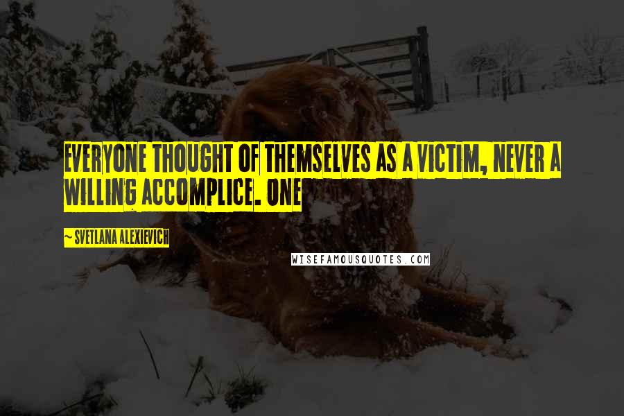 Svetlana Alexievich Quotes: Everyone thought of themselves as a victim, never a willing accomplice. One