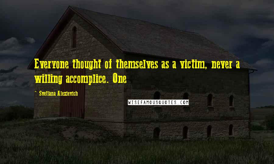 Svetlana Alexievich Quotes: Everyone thought of themselves as a victim, never a willing accomplice. One