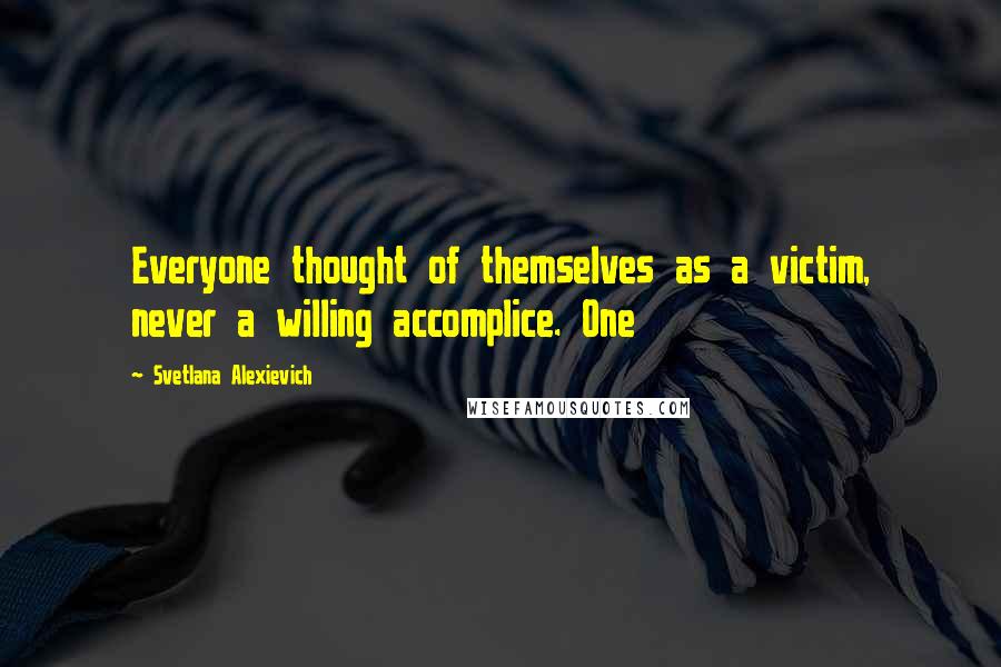 Svetlana Alexievich Quotes: Everyone thought of themselves as a victim, never a willing accomplice. One