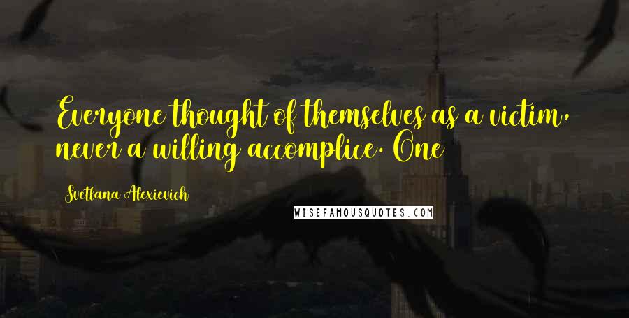 Svetlana Alexievich Quotes: Everyone thought of themselves as a victim, never a willing accomplice. One