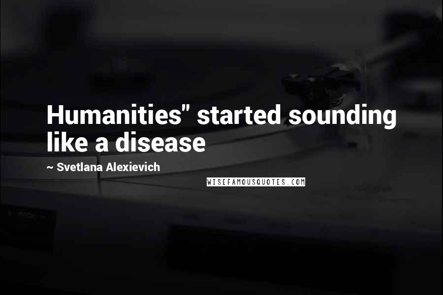 Svetlana Alexievich Quotes: Humanities" started sounding like a disease