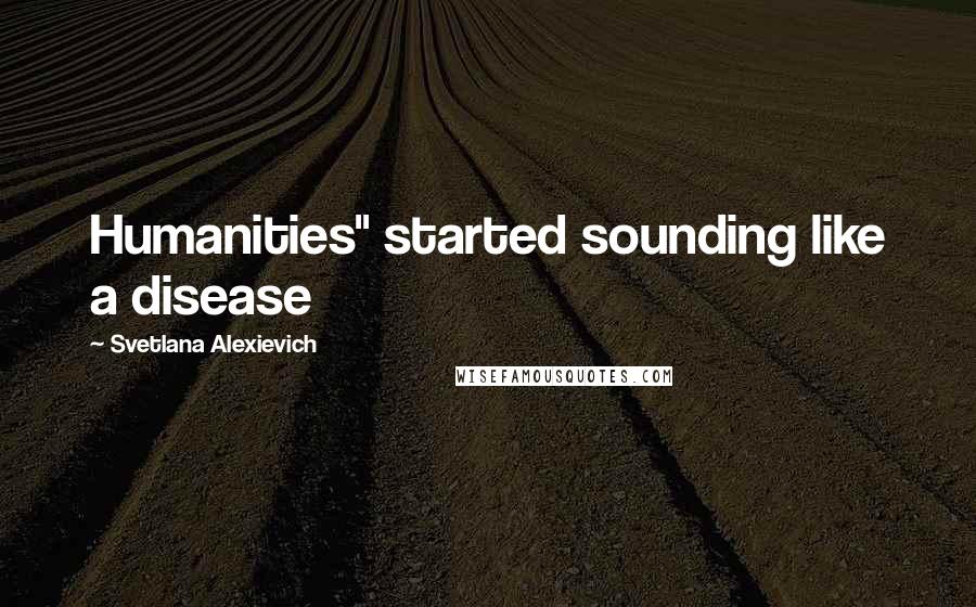 Svetlana Alexievich Quotes: Humanities" started sounding like a disease