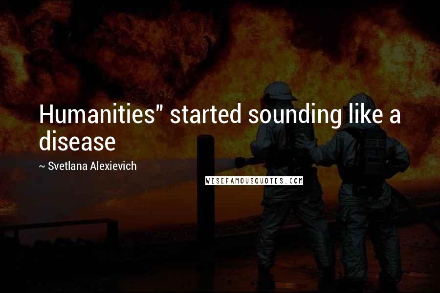 Svetlana Alexievich Quotes: Humanities" started sounding like a disease