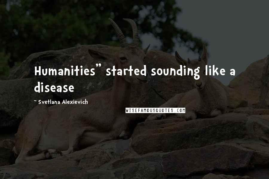 Svetlana Alexievich Quotes: Humanities" started sounding like a disease