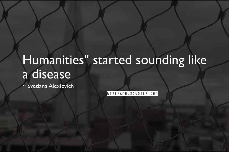 Svetlana Alexievich Quotes: Humanities" started sounding like a disease