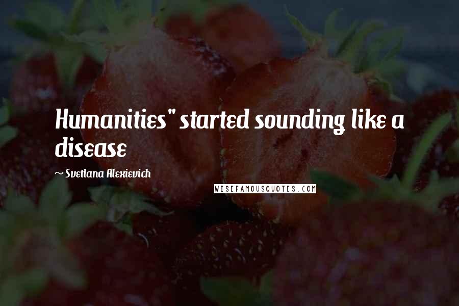 Svetlana Alexievich Quotes: Humanities" started sounding like a disease