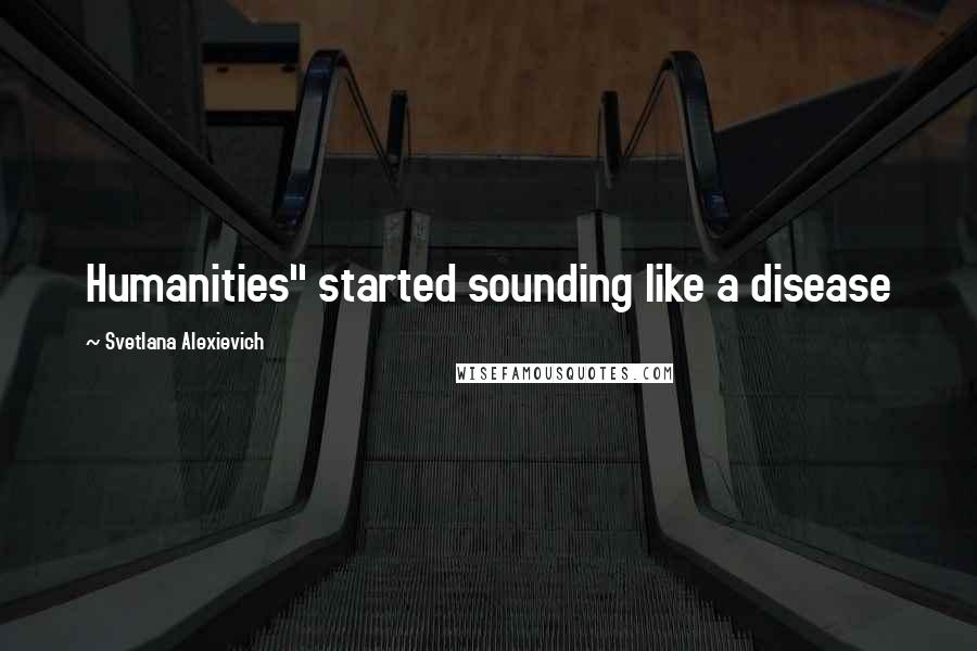 Svetlana Alexievich Quotes: Humanities" started sounding like a disease