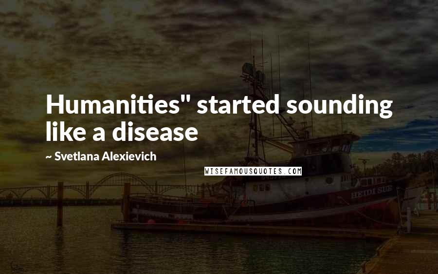 Svetlana Alexievich Quotes: Humanities" started sounding like a disease