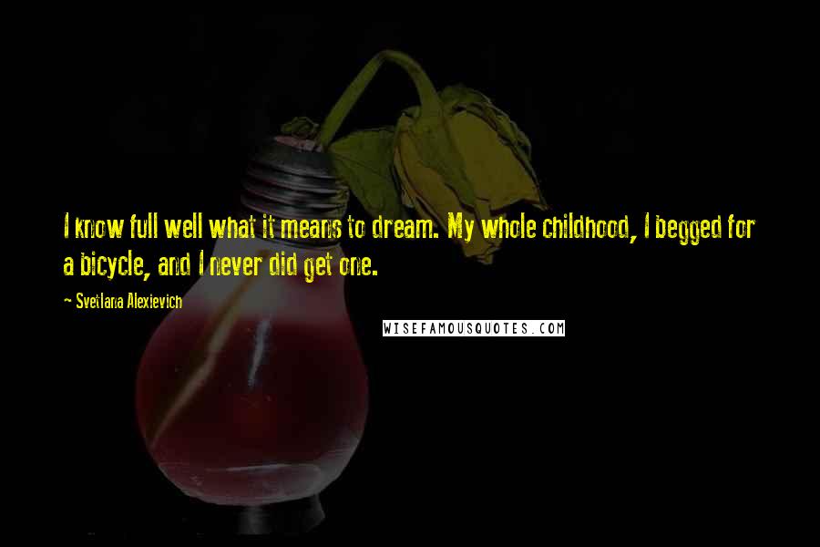 Svetlana Alexievich Quotes: I know full well what it means to dream. My whole childhood, I begged for a bicycle, and I never did get one.