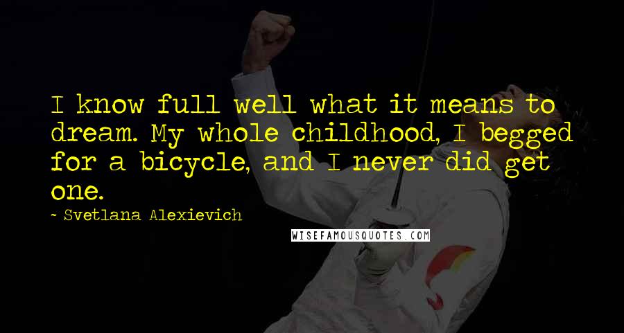 Svetlana Alexievich Quotes: I know full well what it means to dream. My whole childhood, I begged for a bicycle, and I never did get one.