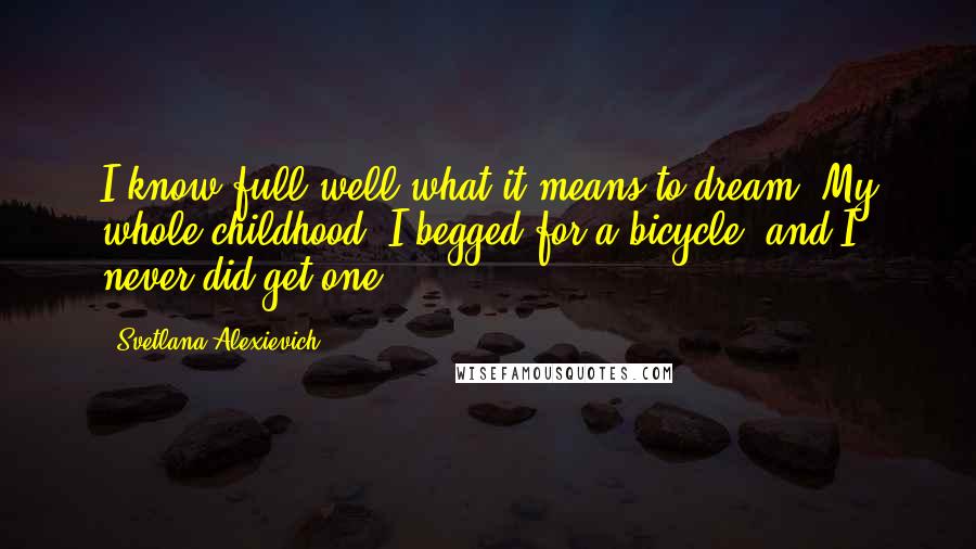 Svetlana Alexievich Quotes: I know full well what it means to dream. My whole childhood, I begged for a bicycle, and I never did get one.