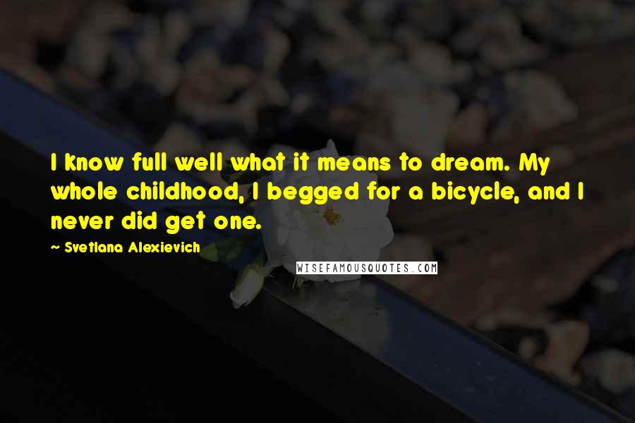 Svetlana Alexievich Quotes: I know full well what it means to dream. My whole childhood, I begged for a bicycle, and I never did get one.