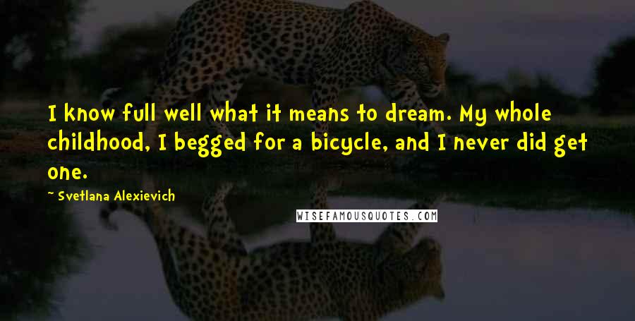 Svetlana Alexievich Quotes: I know full well what it means to dream. My whole childhood, I begged for a bicycle, and I never did get one.