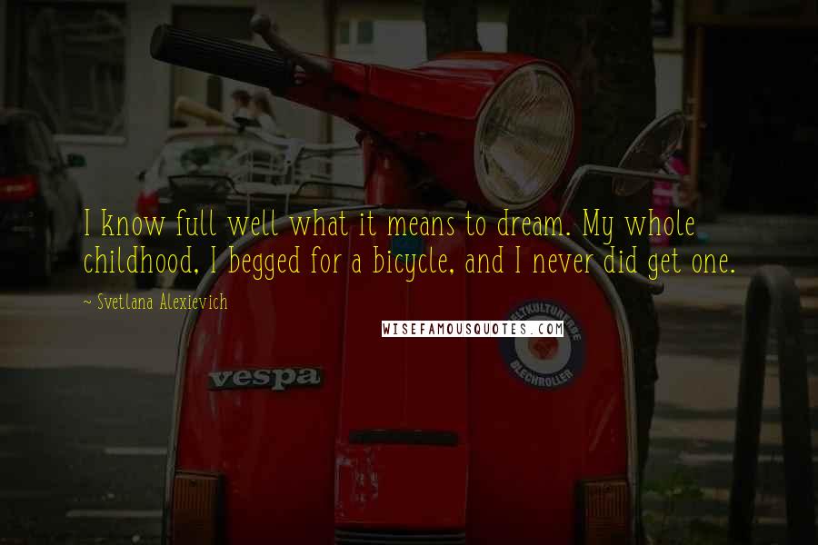 Svetlana Alexievich Quotes: I know full well what it means to dream. My whole childhood, I begged for a bicycle, and I never did get one.