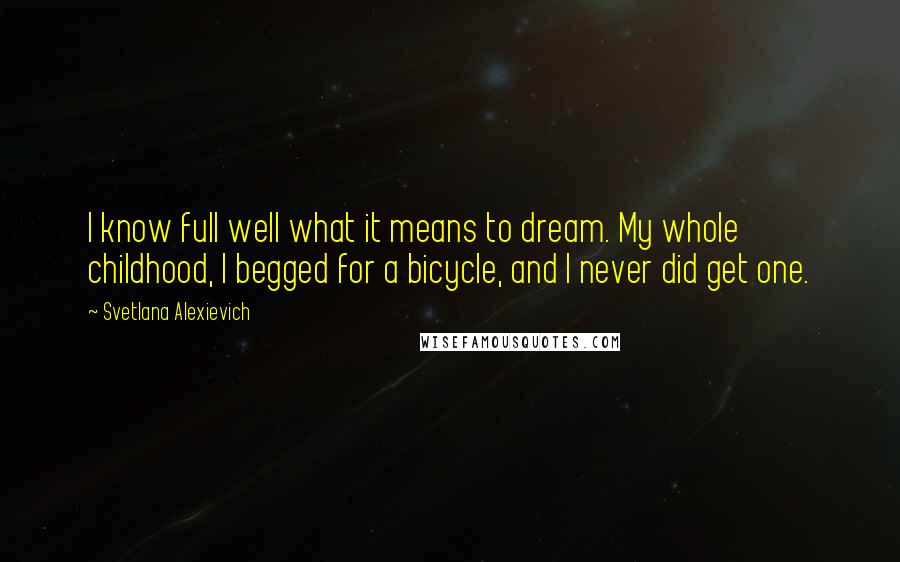 Svetlana Alexievich Quotes: I know full well what it means to dream. My whole childhood, I begged for a bicycle, and I never did get one.
