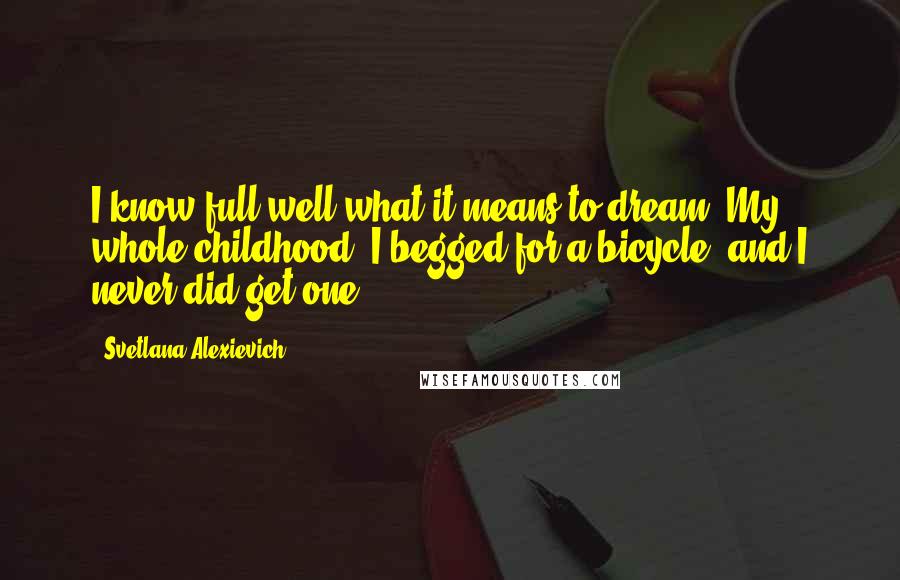 Svetlana Alexievich Quotes: I know full well what it means to dream. My whole childhood, I begged for a bicycle, and I never did get one.