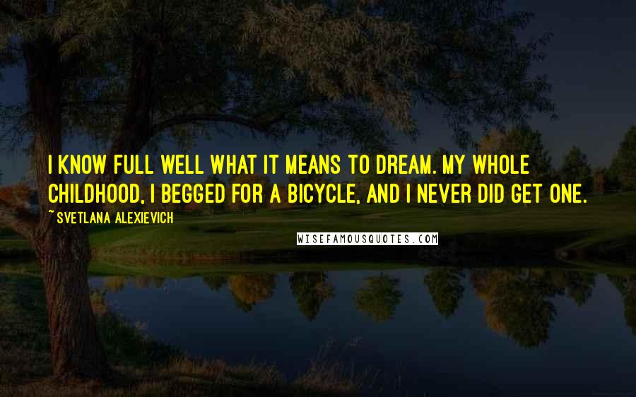 Svetlana Alexievich Quotes: I know full well what it means to dream. My whole childhood, I begged for a bicycle, and I never did get one.