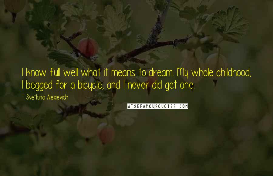 Svetlana Alexievich Quotes: I know full well what it means to dream. My whole childhood, I begged for a bicycle, and I never did get one.