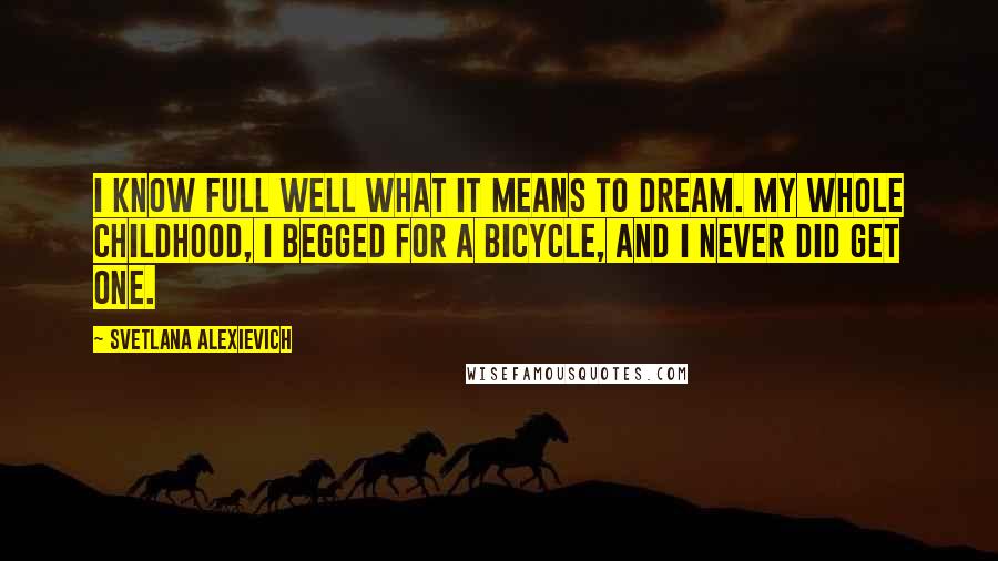 Svetlana Alexievich Quotes: I know full well what it means to dream. My whole childhood, I begged for a bicycle, and I never did get one.