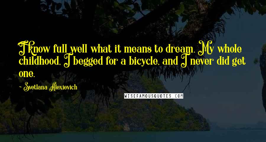 Svetlana Alexievich Quotes: I know full well what it means to dream. My whole childhood, I begged for a bicycle, and I never did get one.