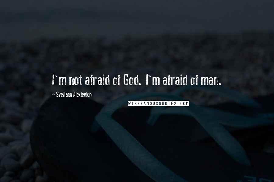 Svetlana Alexievich Quotes: I'm not afraid of God. I'm afraid of man.