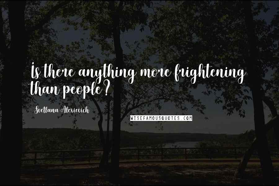 Svetlana Alexievich Quotes: Is there anything more frightening than people?