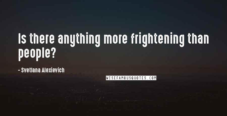 Svetlana Alexievich Quotes: Is there anything more frightening than people?