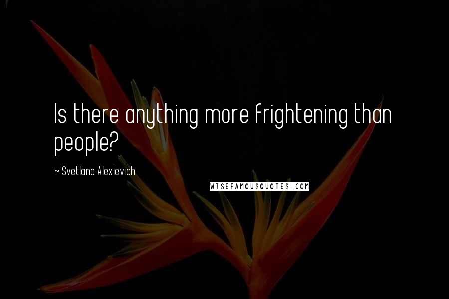 Svetlana Alexievich Quotes: Is there anything more frightening than people?