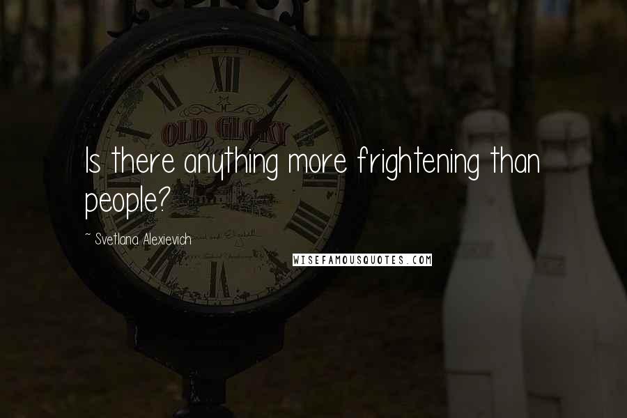 Svetlana Alexievich Quotes: Is there anything more frightening than people?