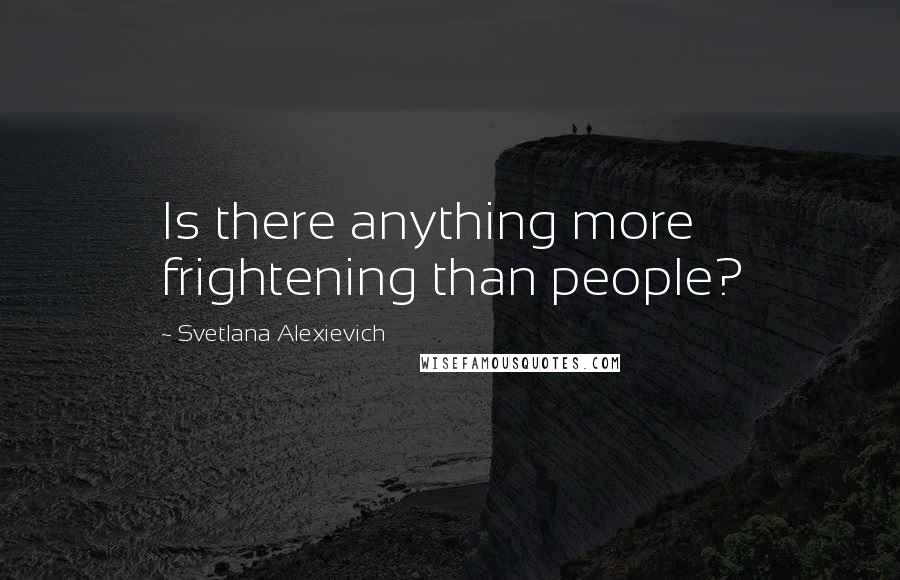 Svetlana Alexievich Quotes: Is there anything more frightening than people?
