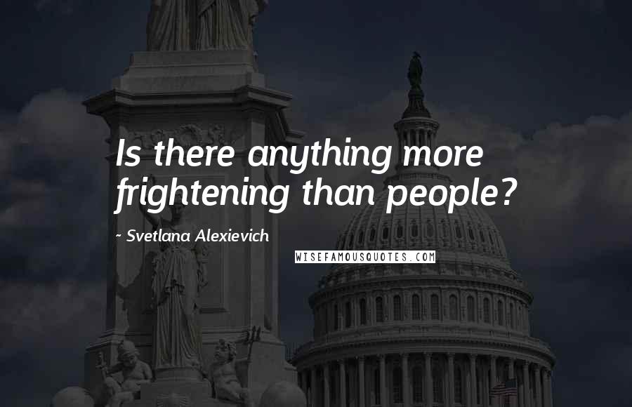 Svetlana Alexievich Quotes: Is there anything more frightening than people?
