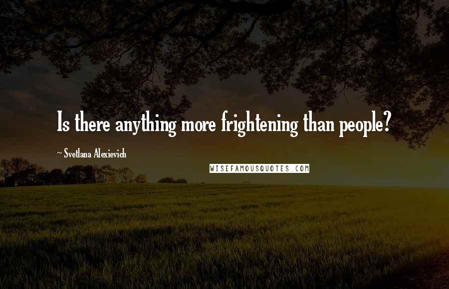 Svetlana Alexievich Quotes: Is there anything more frightening than people?