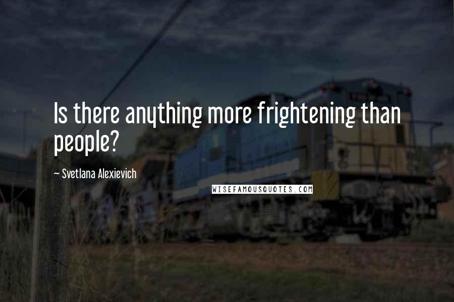Svetlana Alexievich Quotes: Is there anything more frightening than people?