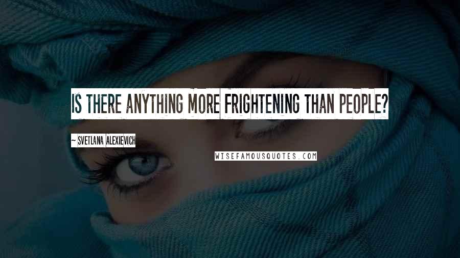 Svetlana Alexievich Quotes: Is there anything more frightening than people?