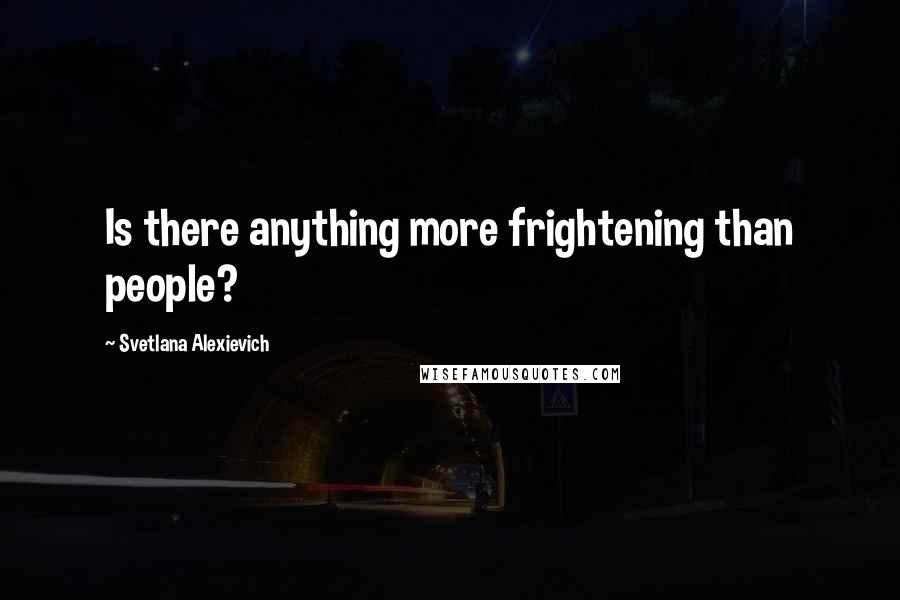 Svetlana Alexievich Quotes: Is there anything more frightening than people?