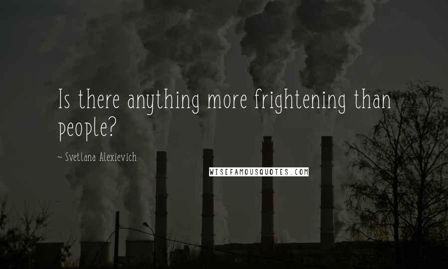 Svetlana Alexievich Quotes: Is there anything more frightening than people?