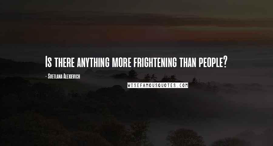 Svetlana Alexievich Quotes: Is there anything more frightening than people?