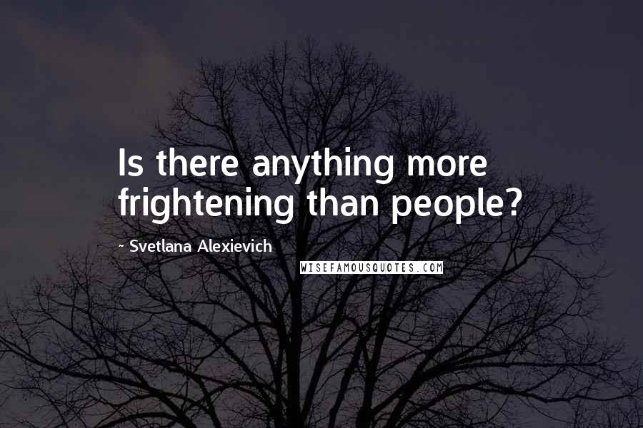 Svetlana Alexievich Quotes: Is there anything more frightening than people?