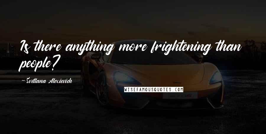 Svetlana Alexievich Quotes: Is there anything more frightening than people?