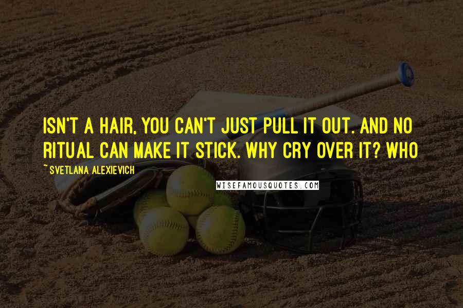 Svetlana Alexievich Quotes: isn't a hair, you can't just pull it out. And no ritual can make it stick. Why cry over it? Who