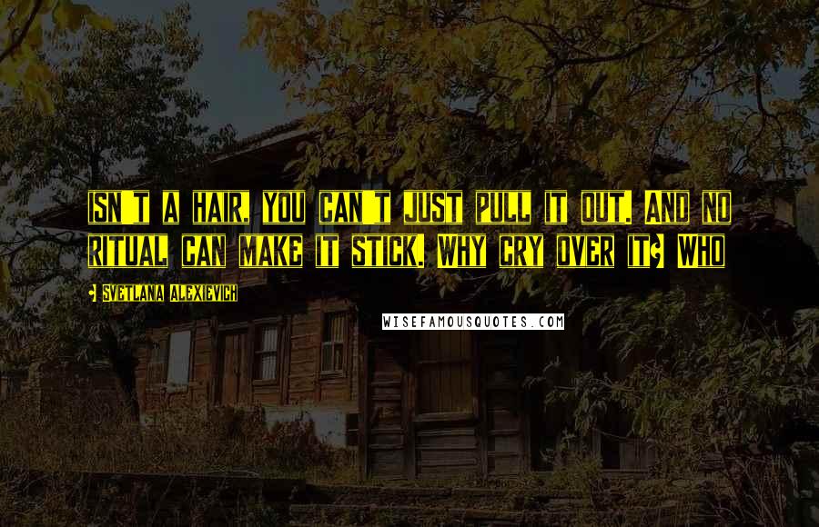 Svetlana Alexievich Quotes: isn't a hair, you can't just pull it out. And no ritual can make it stick. Why cry over it? Who