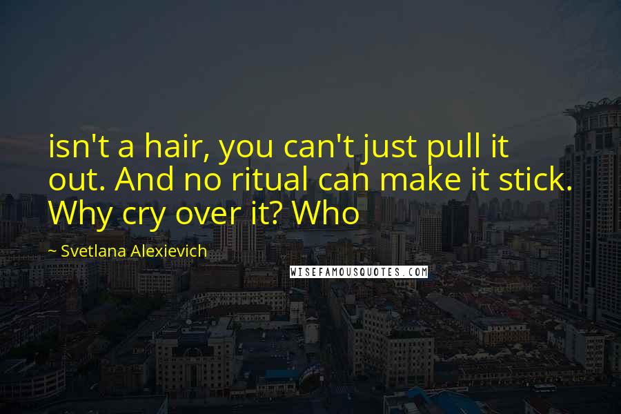 Svetlana Alexievich Quotes: isn't a hair, you can't just pull it out. And no ritual can make it stick. Why cry over it? Who