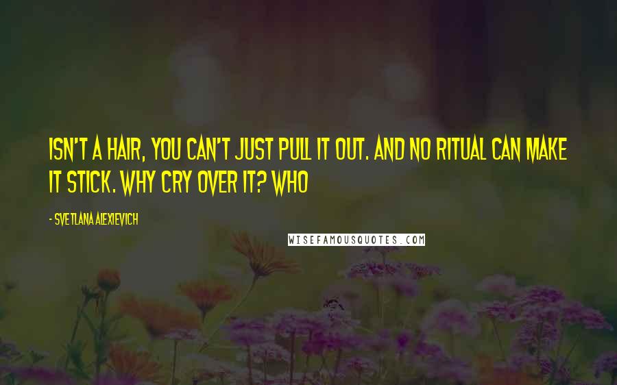 Svetlana Alexievich Quotes: isn't a hair, you can't just pull it out. And no ritual can make it stick. Why cry over it? Who