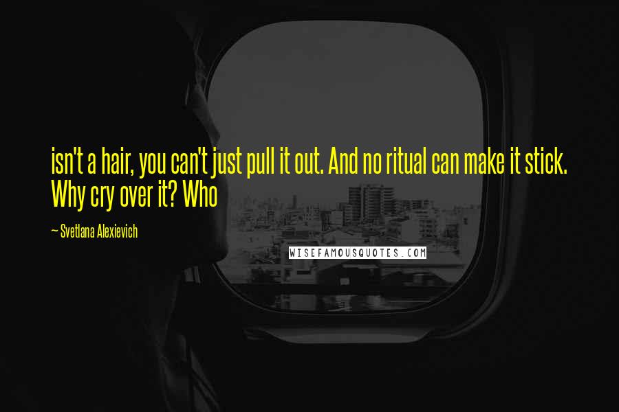 Svetlana Alexievich Quotes: isn't a hair, you can't just pull it out. And no ritual can make it stick. Why cry over it? Who