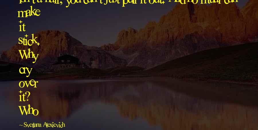 Svetlana Alexievich Quotes: isn't a hair, you can't just pull it out. And no ritual can make it stick. Why cry over it? Who