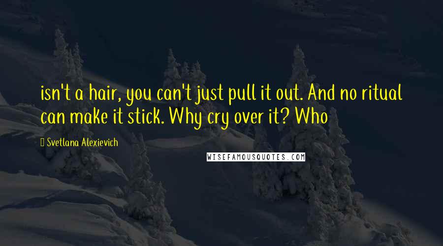 Svetlana Alexievich Quotes: isn't a hair, you can't just pull it out. And no ritual can make it stick. Why cry over it? Who