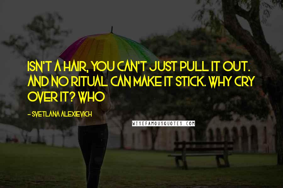 Svetlana Alexievich Quotes: isn't a hair, you can't just pull it out. And no ritual can make it stick. Why cry over it? Who